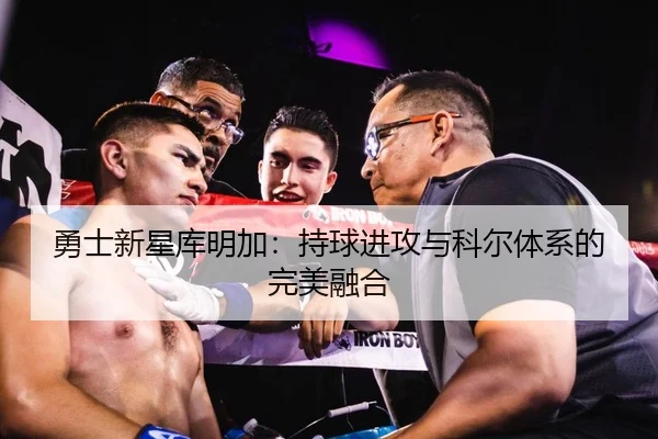 勇士新星库明加：持球进攻与科尔体系的完美融合