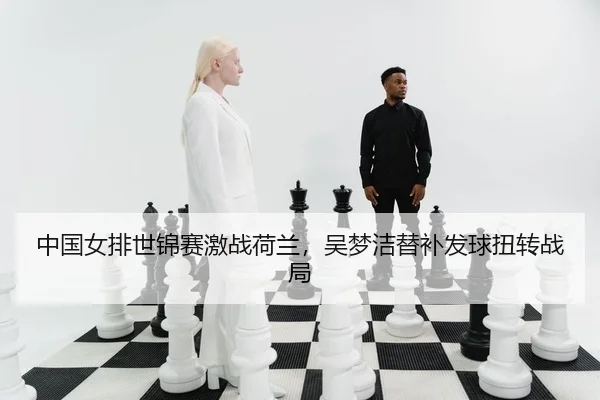 中国女排世锦赛激战荷兰，吴梦洁替补发球扭转战局